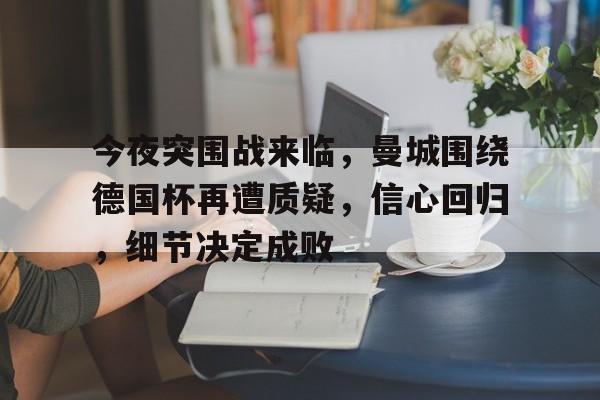 爱游戏入口-今夜突围战来临，曼城围绕德国杯再遭质疑，信心回归，细节决定成败(冯远征邮差完整版)