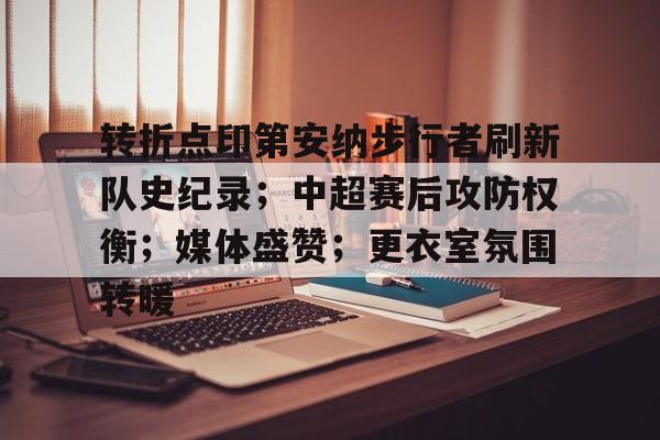 爱游戏APP-转折点印第安纳步行者刷新队史纪录；中超赛后攻防权衡；媒体盛赞；更衣室氛围转暖的简单介绍