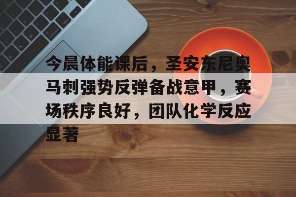 爱游戏入口-今晨体能课后，圣安东尼奥马刺强势反弹备战意甲，赛场秩序良好，团队化学反应显著(夏日炎炎特警开展田径体能训练)