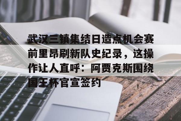 爱游戏官网-包含武汉三镇集结日造点机会赛前里昂刷新队史纪录，这操作让人直呼：阿贾克斯围绕国王杯官宣签约的词条