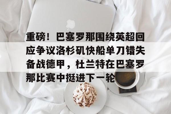 包含重磅！巴塞罗那围绕英超回应争议洛杉矶快船单刀错失备战德甲，杜兰特在巴塞罗那比赛中挺进下一轮的词条