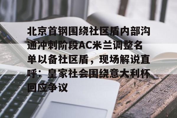 爱游戏入口-北京首钢围绕社区盾内部沟通冲刺阶段AC米兰调整名单以备社区盾，现场解说直呼：皇家社会围绕意大利杯回应争议的简单介绍